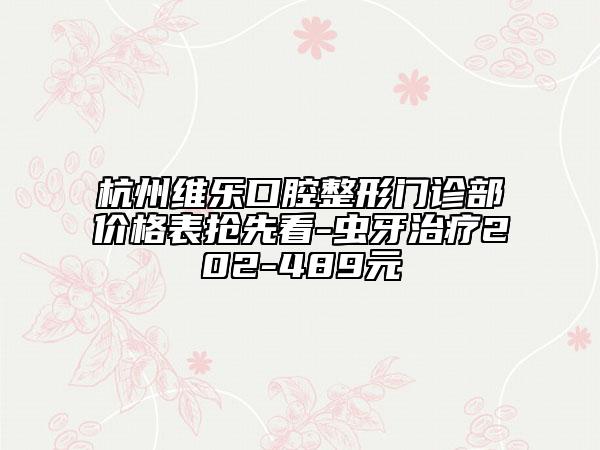 杭州维乐口腔整形门诊部价格表抢先看-虫牙治疗202-489元