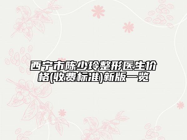 西宁市陈少玲整形医生价格(收费标准)新版一览