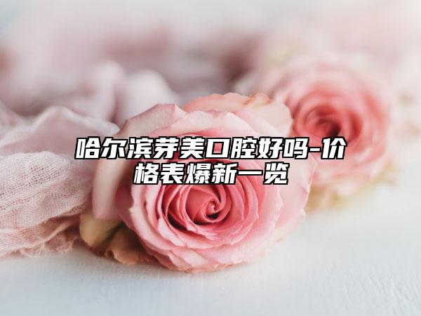 哈尔滨芽美口腔好吗-价格表爆新一览