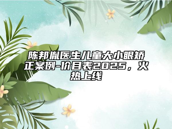 陈邦胤医生儿童大小眼矫正案例-价目表2025，火热上线