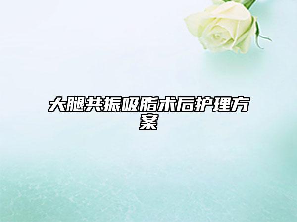 大腿共振吸脂术后护理方案