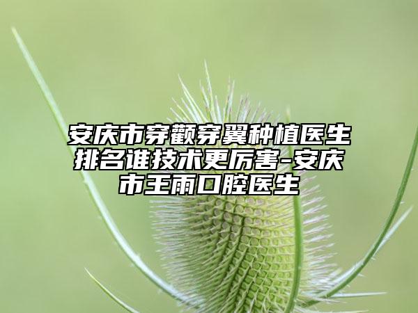 安庆市穿颧穿翼种植医生排名谁技术更厉害-安庆市王雨口腔医生