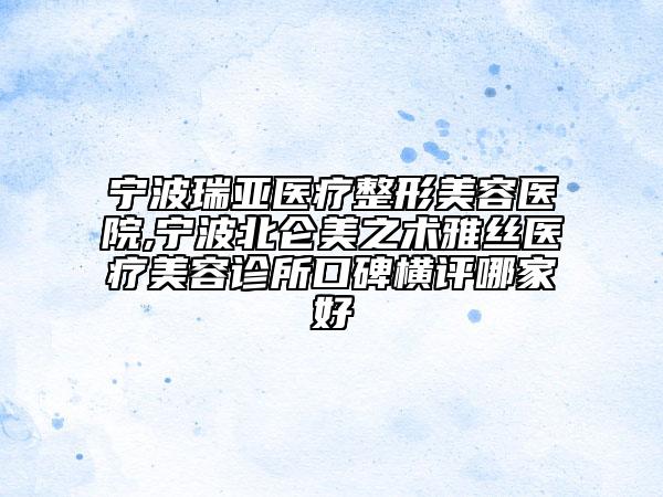 宁波瑞亚医疗整形美容医院,宁波北仑美之术雅丝医疗美容诊所口碑横评哪家好