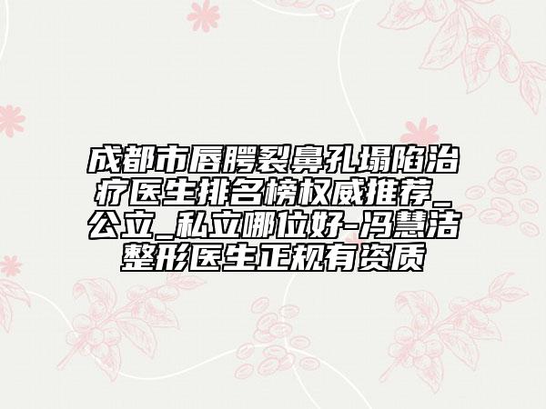 成都市唇腭裂鼻孔塌陷治疗医生排名榜权威推荐_公立_私立哪位好-冯慧洁整形医生正规有资质