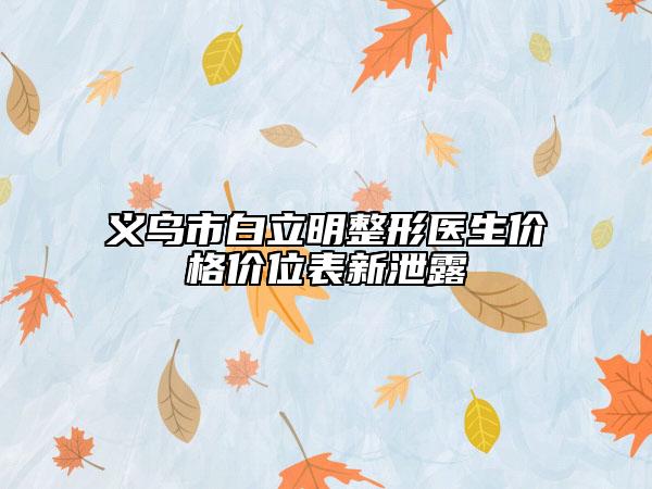 义乌市白立明整形医生价格价位表新泄露