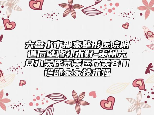 六盘水市那家整形医院阴道后壁修补术好-贵州六盘水吴氏嘉美医疗美容门诊部家家技术强