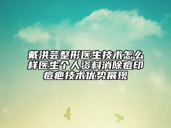 戴洪芸整形医生技术怎么样医生个人资料消除痘印痘疤技术优势展现