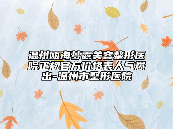 温州瓯海梦露美容整形医院正规官方价格表人气爆出-温州市整形医院