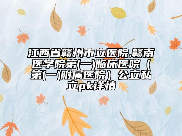 江西省赣州市立医院,赣南医学院第(一)临床医院（第(一)附属医院）公立私立pk详情