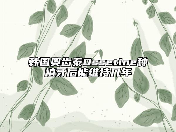 韩国奥齿泰Ossetine种植牙后能维持几年