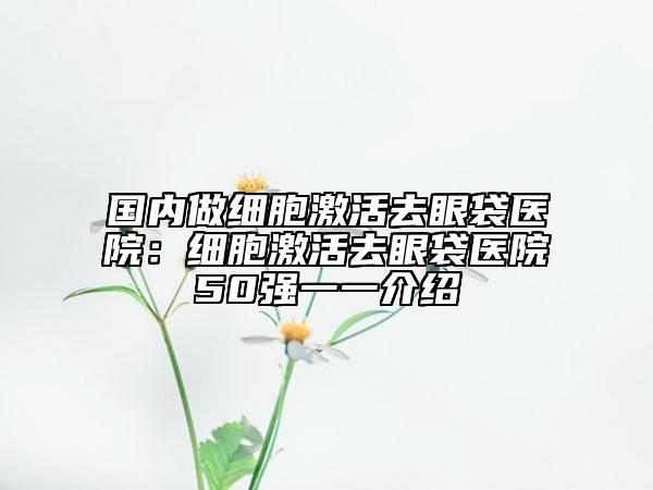 国内做细胞激活去眼袋医院：细胞激活去眼袋医院50强一一介绍