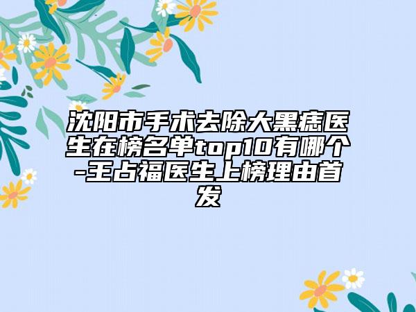 沈阳市手术去除大黑痣医生在榜名单top10有哪个-王占福医生上榜理由首发