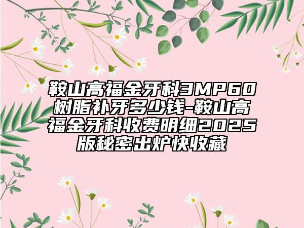 鞍山高福金牙科3MP60树脂补牙多少钱-鞍山高福金牙科收费明细2025版秘密出炉快收藏