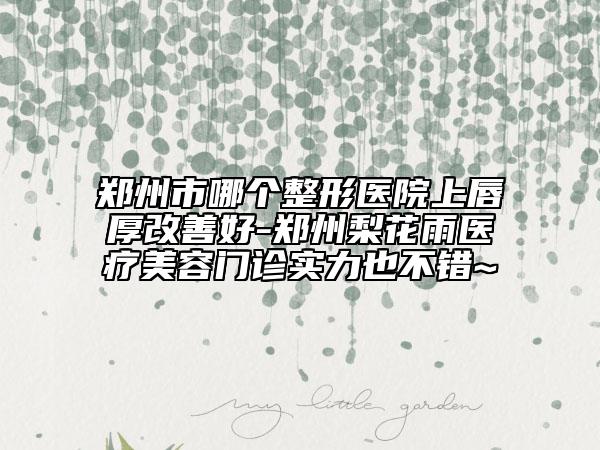 郑州市哪个整形医院上唇厚改善好-郑州梨花雨医疗美容门诊实力也不错~
