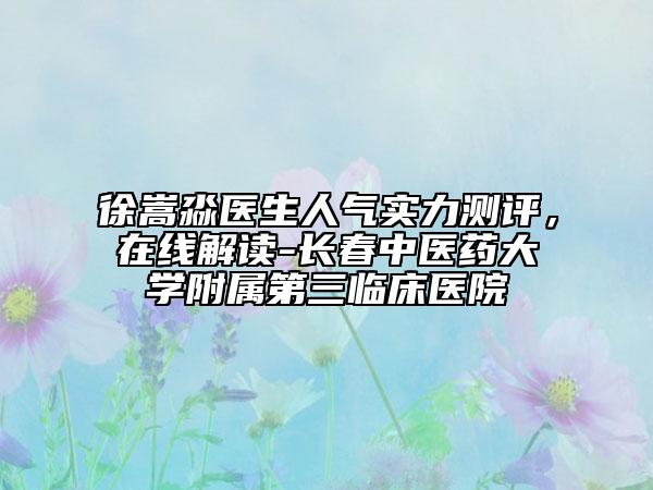 徐嵩淼医生人气实力测评，在线解读-长春中医药大学附属第三临床医院