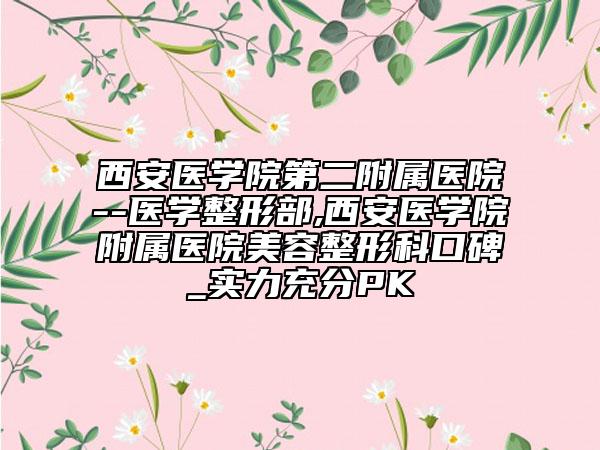 西安医学院第二附属医院--医学整形部,西安医学院附属医院美容整形科口碑_实力充分PK