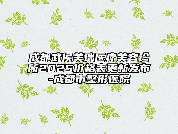 成都武侯美瑞医疗美容诊所2025价格表更新发布-成都市整形医院