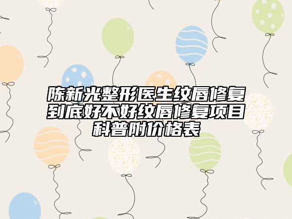 陈新光整形医生纹唇修复到底好不好纹唇修复项目科普附价格表