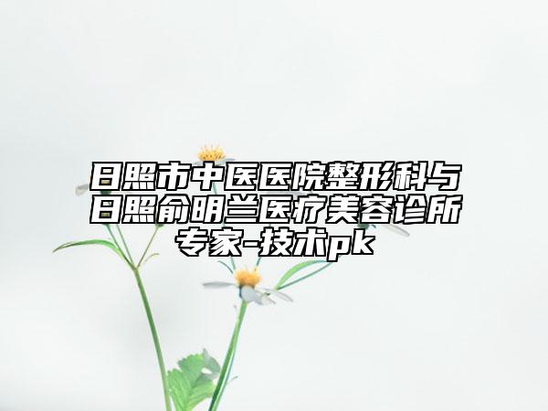 日照市中医医院整形科与日照俞明兰医疗美容诊所专家-技术pk