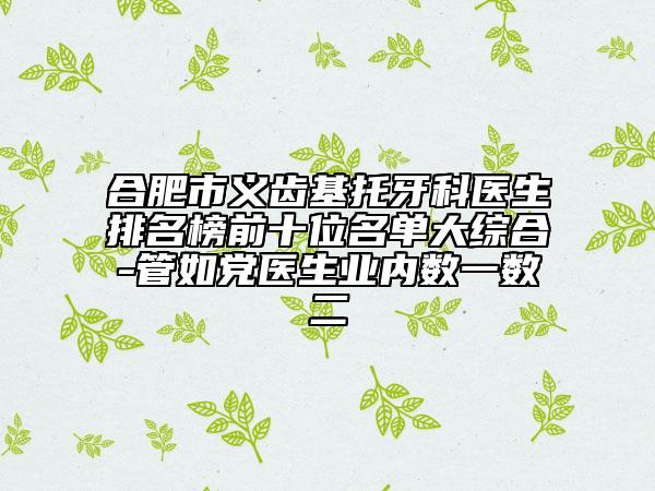 合肥市义齿基托牙科医生排名榜前十位名单大综合-管如党医生业内数一数二