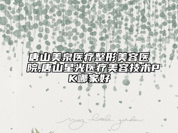 唐山美泉医疗整形美容医院,唐山星光医疗美容技术PK哪家好