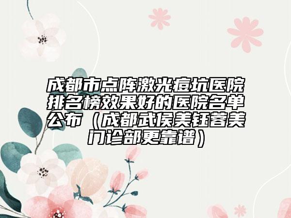 成都市点阵激光痘坑医院排名榜效果好的医院名单公布（成都武侯美钰蓉美门诊部更靠谱）