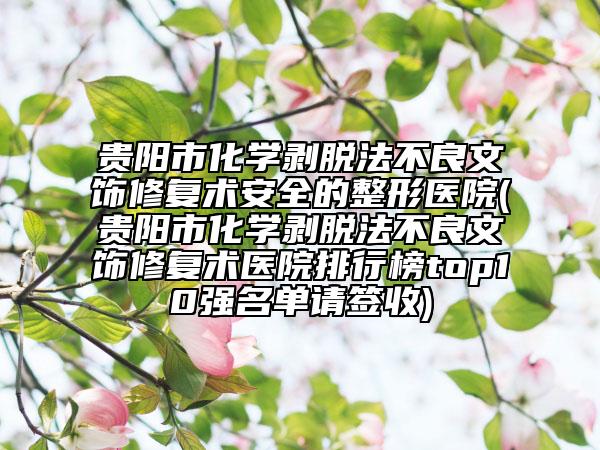 贵阳市化学剥脱法不良文饰修复术安全的整形医院(贵阳市化学剥脱法不良文饰修复术医院排行榜top10强名单请签收)