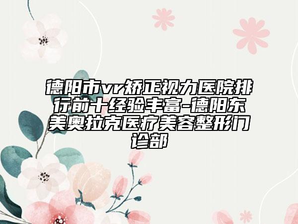 德阳市vr矫正视力医院排行前十经验丰富-德阳东美奥拉克医疗美容整形门诊部