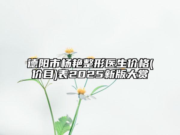 德阳市杨艳整形医生价格(价目)表2025新版大赏