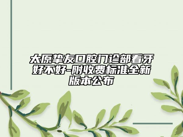 太原挚友口腔门诊部看牙好不好-附收费标准全新版本公布