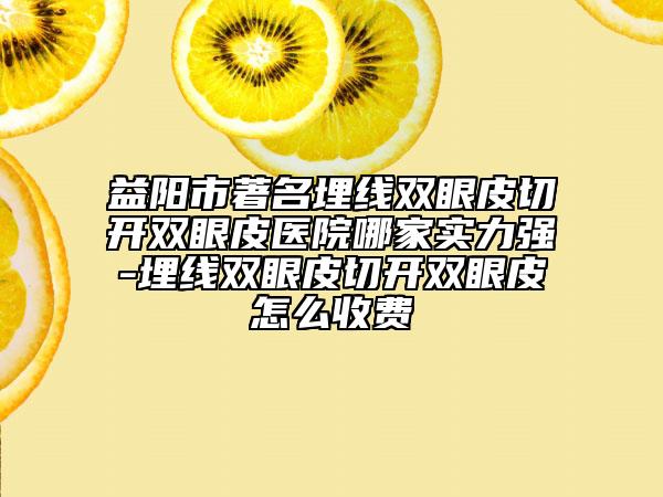 益阳市著名埋线双眼皮切开双眼皮医院哪家实力强-埋线双眼皮切开双眼皮怎么收费