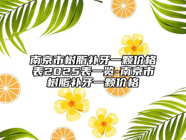 南京市树脂补牙一颗价格表2025表一览-南京市树脂补牙一颗价格