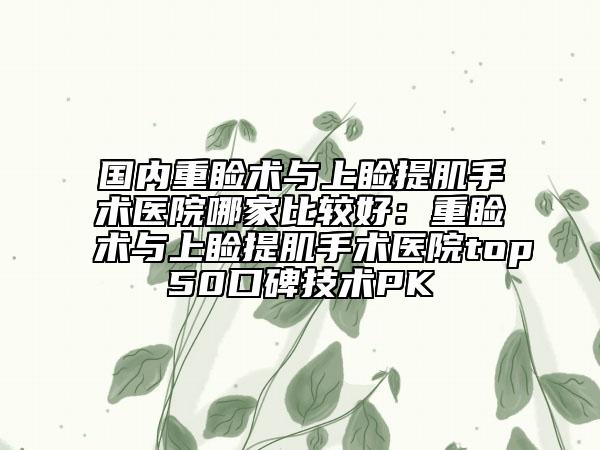 国内重睑术与上睑提肌手术医院哪家比较好：重睑术与上睑提肌手术医院top50口碑技术PK