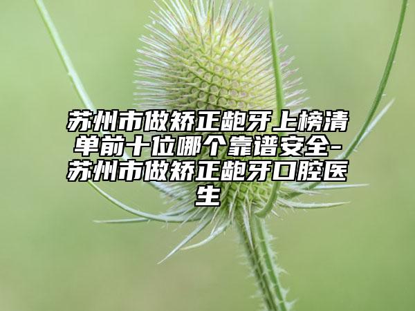 苏州市做矫正龅牙上榜清单前十位哪个靠谱安全-苏州市做矫正龅牙口腔医生