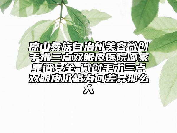 凉山彝族自治州美容微创手术三点双眼皮医院哪家靠谱安全-微创手术三点双眼皮价格为何差异那么大