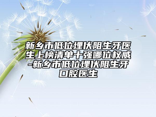新乡市低位埋伏阻生牙医生上榜清单十强哪位权威-新乡市低位埋伏阻生牙口腔医生