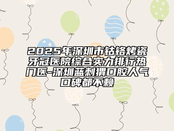 2025年深圳市钴铬烤瓷牙冠医院综合实力排行热门医-深圳蓝刺猬口腔人气口碑都不赖