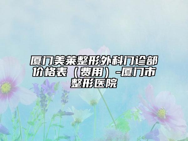 厦门美莱整形外科门诊部价格表（费用）-厦门市整形医院
