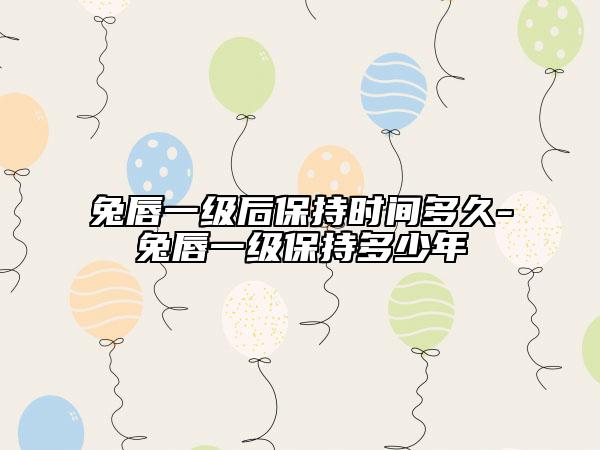 兔唇一级后保持时间多久-兔唇一级保持多少年