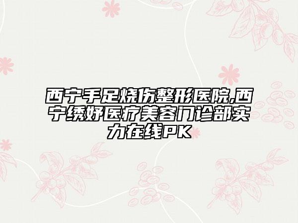 西宁手足烧伤整形医院,西宁绣妤医疗美容门诊部实力在线PK