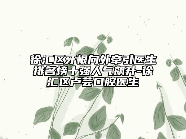 徐汇区牙根向外牵引医生排名榜十强人气飙升-徐汇区卢芸口腔医生