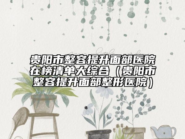 贵阳市整容提升面部医院在榜清单大综合（贵阳市整容提升面部整形医院）