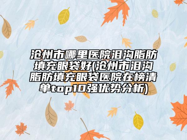 沧州市哪里医院泪沟脂肪填充眼袋好(沧州市泪沟脂肪填充眼袋医院在榜清单top10强优势分析)