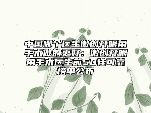 中国哪个医生微创开眼角手术做的更好：微创开眼角手术医生前50佳可靠榜单公布