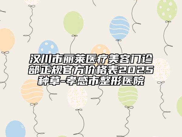 汉川市丽莱医疗美容门诊部正规官方价格表2025种草-孝感市整形医院