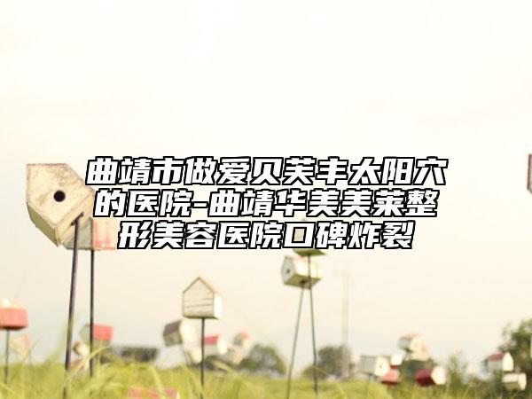 曲靖市做爱贝芙丰太阳穴的医院-曲靖华美美莱整形美容医院口碑炸裂