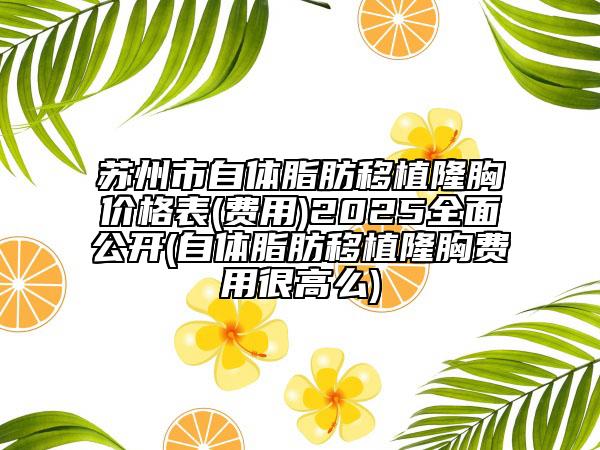 苏州市自体脂肪移植隆胸价格表(费用)2025全面公开(自体脂肪移植隆胸费用很高么)