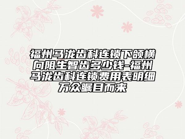 福州马泷齿科连锁下颌横向阻生智齿多少钱-福州马泷齿科连锁费用表明细万众瞩目而来