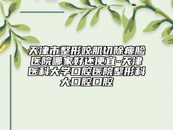 天津市整形咬肌切除瘦脸医院哪家好还便宜-天津医科大学口腔医院整形科大口腔口腔