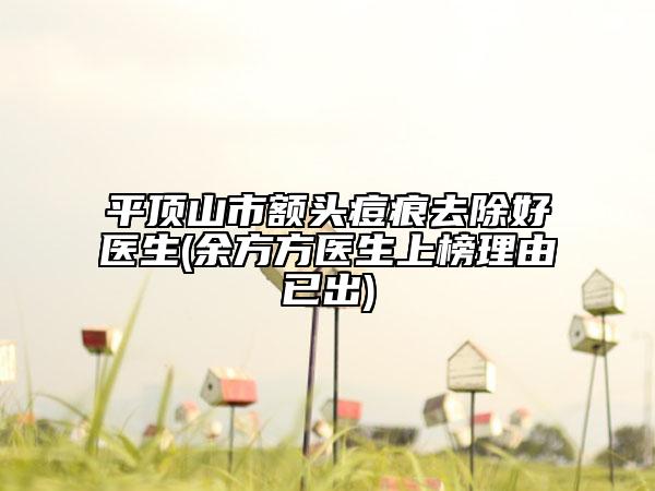 平顶山市额头痘痕去除好医生(余方方医生上榜理由已出)